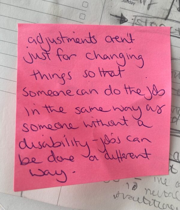 A post-it note from the summit which reads: adjustments aren't just for changing things so that someone can do the job in the same way as someone without a disability- jobs can be done in different ways'.